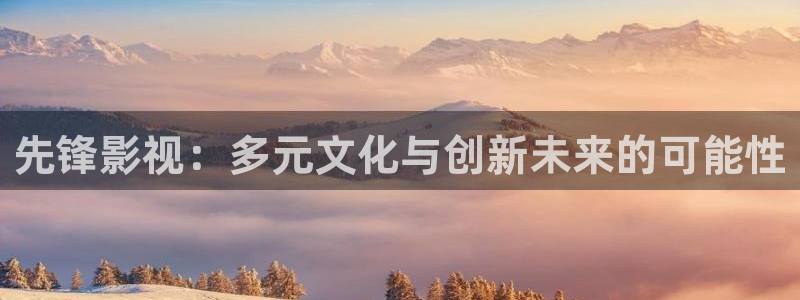 桔子影院电视剧免费播放在线：先锋影视：多元文化与创新未来的可能性