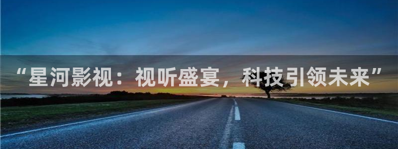 桔子影院午夜场免费：“星河影视：视听盛宴，科技引领未来”