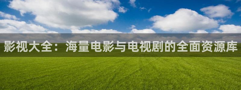 桔子影院免费观看电视剧高清版：影视大全：海量电影与电视剧的全面资源库